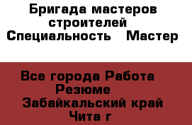 Бригада мастеров строителей › Специальность ­ Мастер - Все города Работа » Резюме   . Забайкальский край,Чита г.